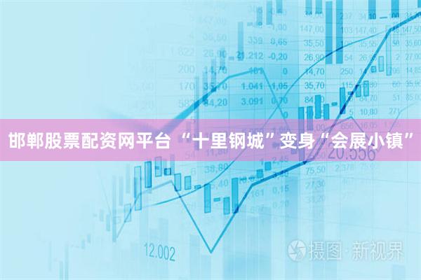 邯郸股票配资网平台 “十里钢城”变身“会展小镇”