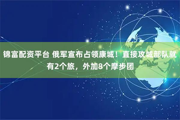 锦富配资平台 俄军宣布占领康城！直接攻城部队就有2个旅，外加8个摩步团
