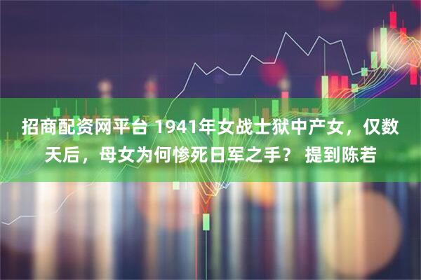 招商配资网平台 1941年女战士狱中产女，仅数天后，母女为何惨死日军之手？ 提到陈若