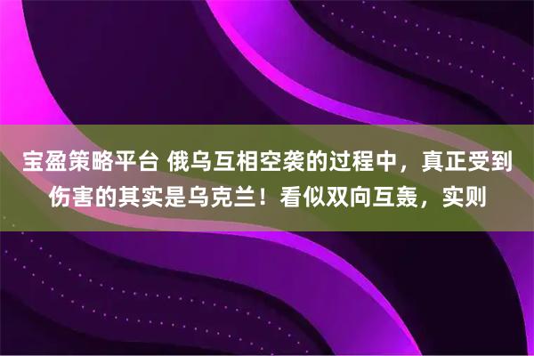 宝盈策略平台 俄乌互相空袭的过程中，真正受到伤害的其实是乌克兰！看似双向互轰，实则