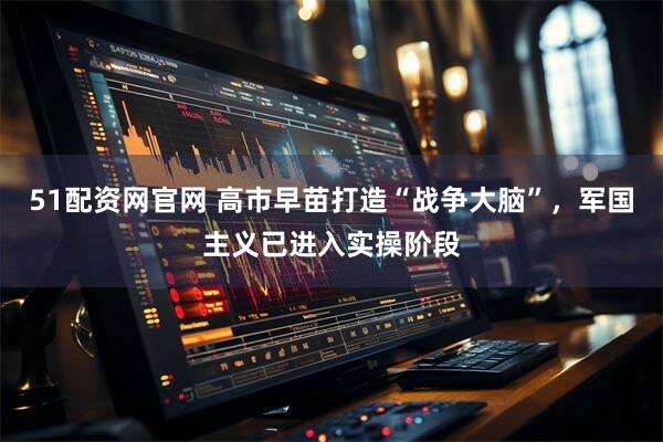 51配资网官网 高市早苗打造“战争大脑”，军国主义已进入实操阶段