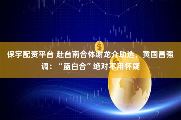 保宇配资平台 赴台南合体谢龙介助选，黄国昌强调：“蓝白合”绝对不用怀疑
