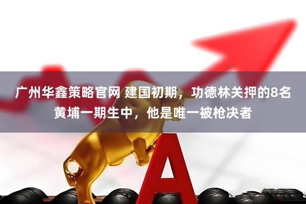 广州华鑫策略官网 建国初期，功德林关押的8名黄埔一期生中，他是唯一被枪决者
