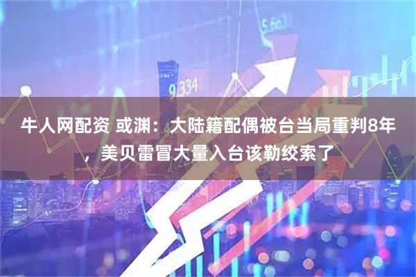 牛人网配资 或渊：大陆籍配偶被台当局重判8年，美贝雷冒大量入台该勒绞索了